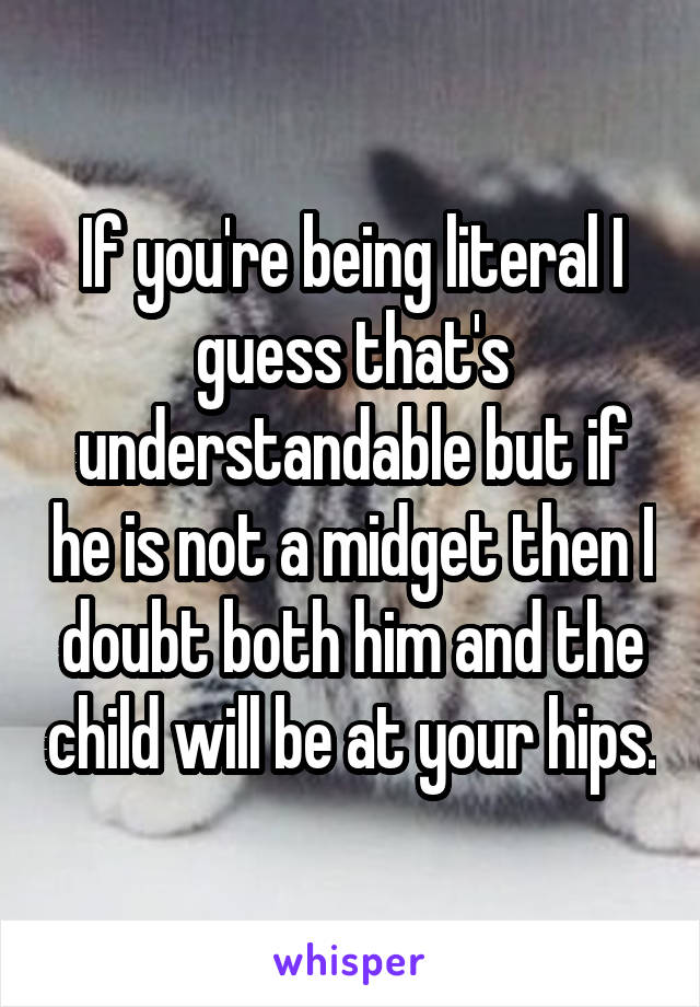 If you're being literal I guess that's understandable but if he is not a midget then I doubt both him and the child will be at your hips.