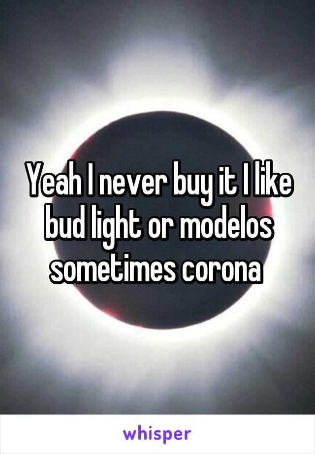 Yeah I never buy it I like bud light or modelos sometimes corona 