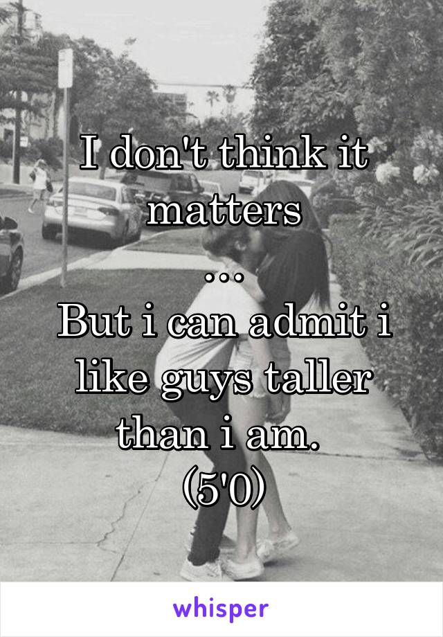 I don't think it matters
…
But i can admit i like guys taller than i am. 
(5'0)