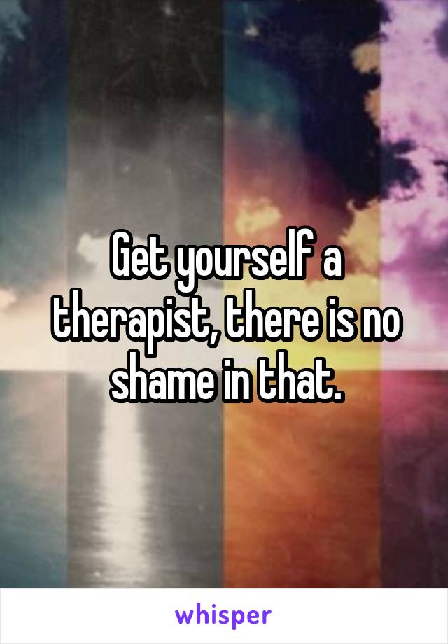 Get yourself a therapist, there is no shame in that.