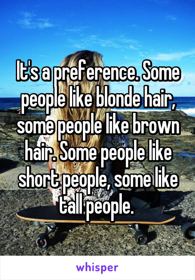 It's a preference. Some people like blonde hair, some people like brown hair. Some people like short people, some like tall people. 