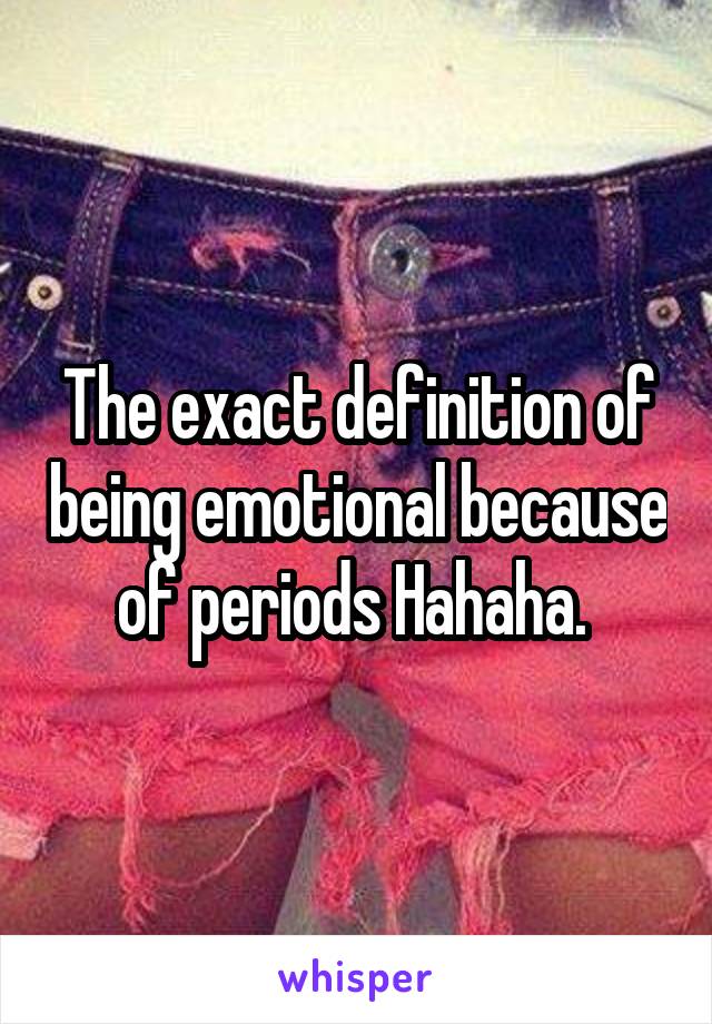 The exact definition of being emotional because of periods Hahaha. 