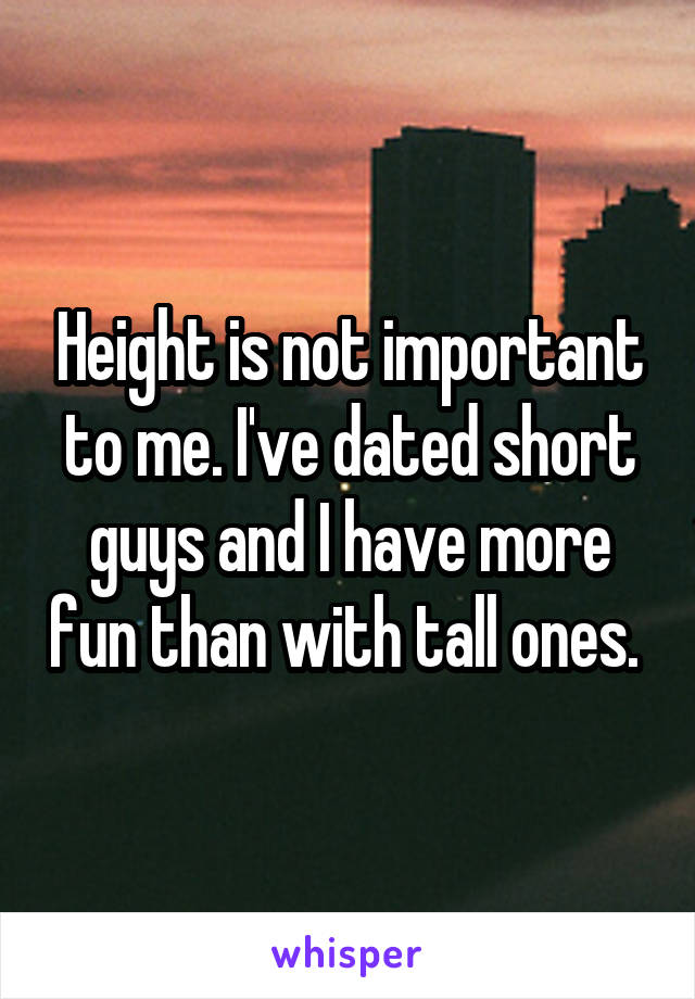 Height is not important to me. I've dated short guys and I have more fun than with tall ones. 