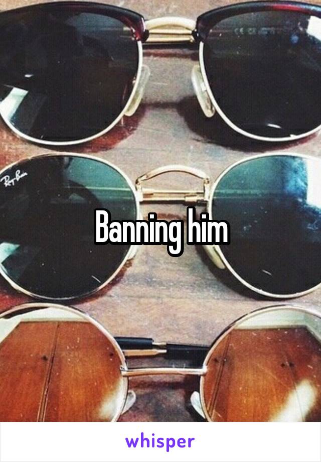 Banning him