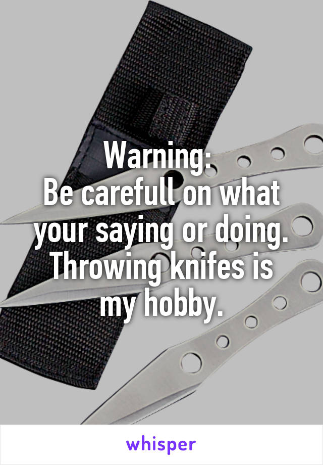 Warning: 
Be carefull on what your saying or doing.
Throwing knifes is my hobby.