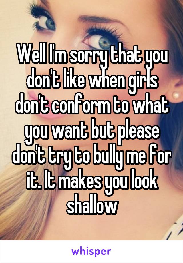 Well I'm sorry that you don't like when girls don't conform to what you want but please don't try to bully me for it. It makes you look shallow