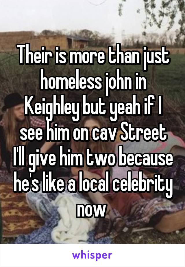 Their is more than just homeless john in Keighley but yeah if I see him on cav Street I'll give him two because he's like a local celebrity now 