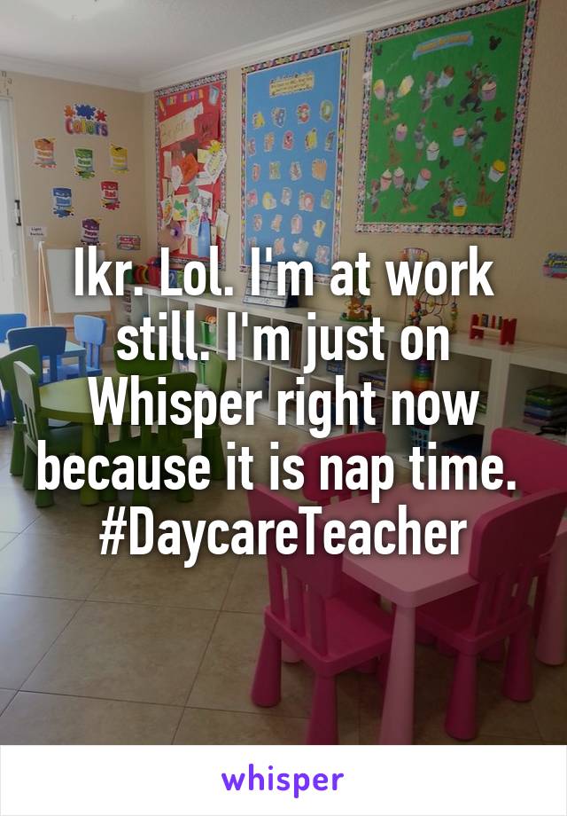 Ikr. Lol. I'm at work still. I'm just on Whisper right now because it is nap time. 
#DaycareTeacher