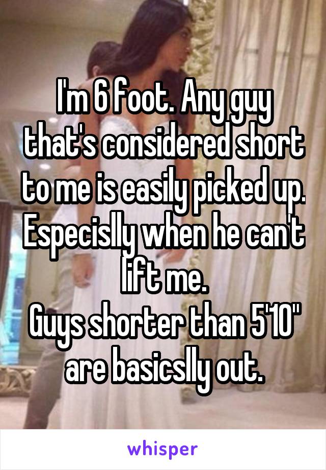 I'm 6 foot. Any guy that's considered short to me is easily picked up. Especislly when he can't lift me.
Guys shorter than 5'10" are basicslly out.