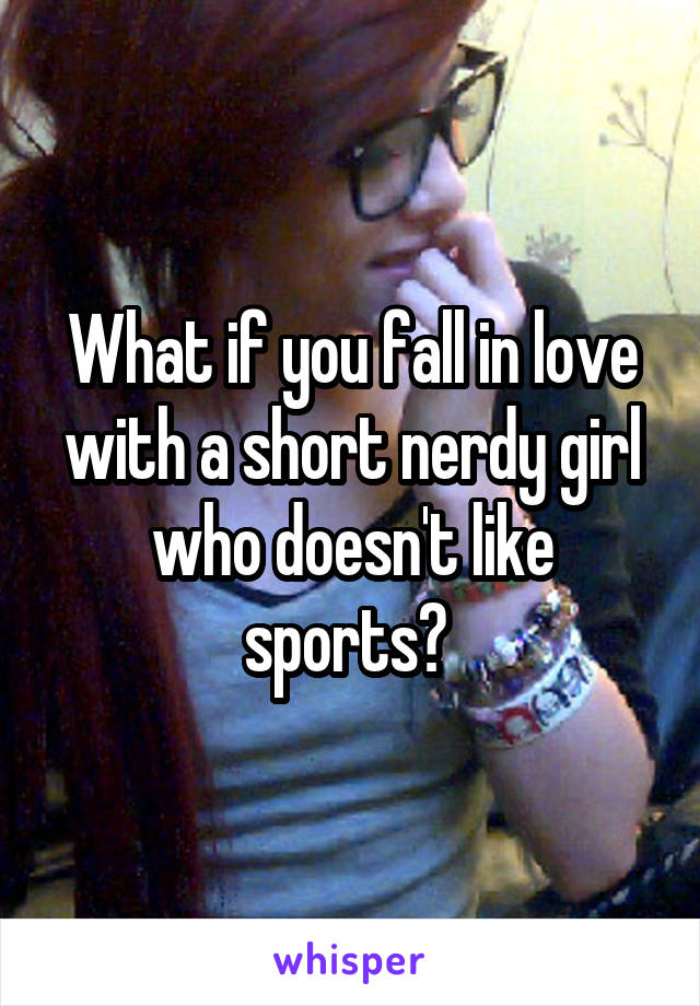 What if you fall in love with a short nerdy girl who doesn't like sports? 