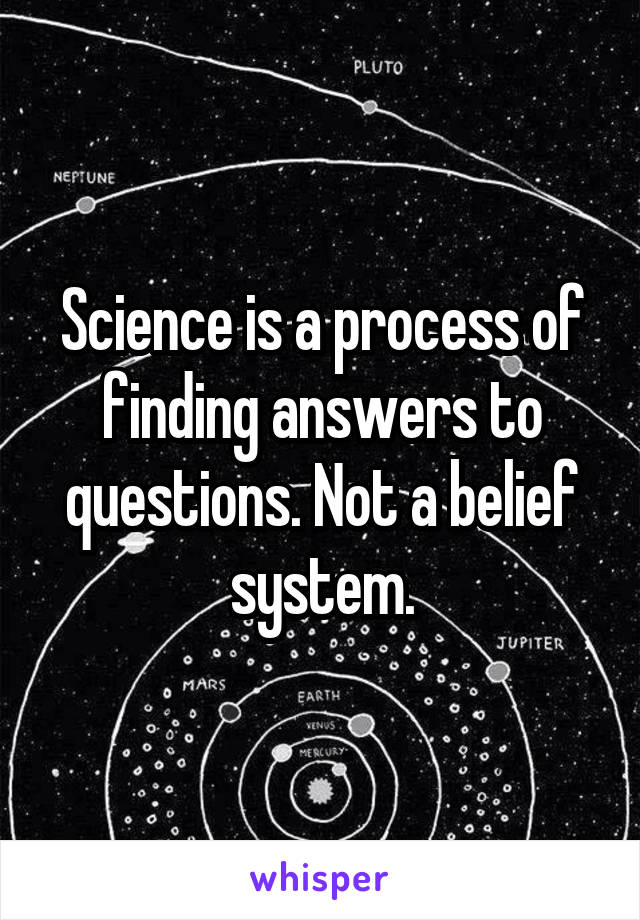 Science is a process of finding answers to questions. Not a belief system.