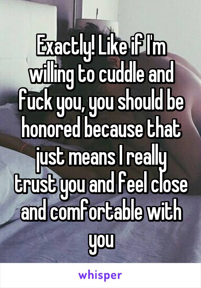 Exactly! Like if I'm willing to cuddle and fuck you, you should be honored because that just means I really trust you and feel close and comfortable with you