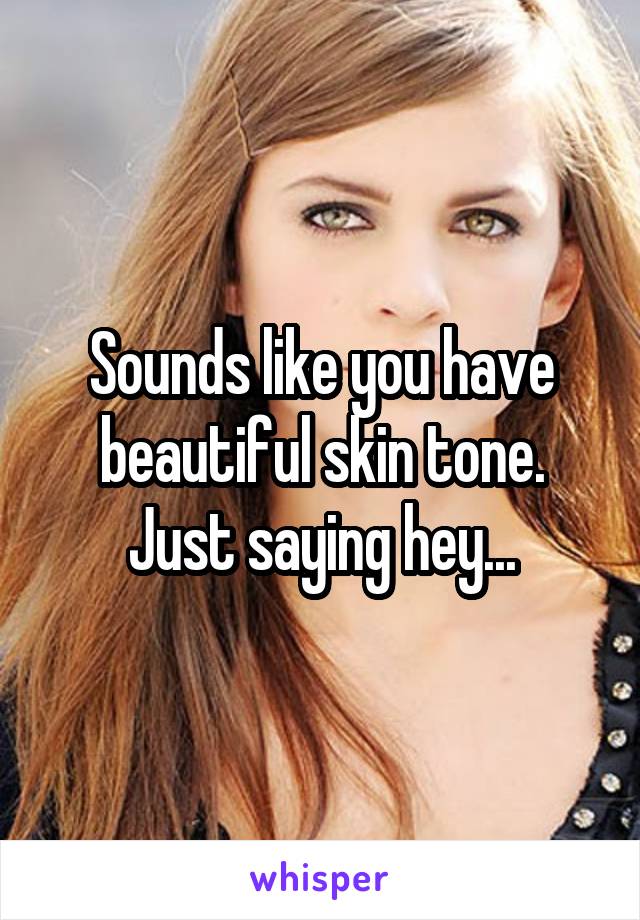 Sounds like you have beautiful skin tone.
Just saying hey...