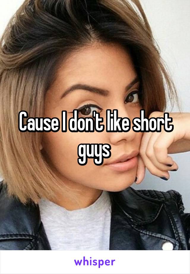 Cause I don't like short guys 