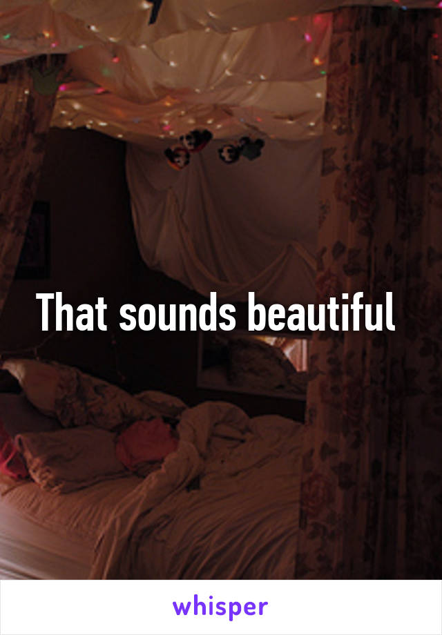 That sounds beautiful 