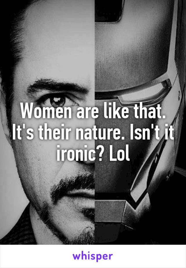 Women are like that. It's their nature. Isn't it ironic? Lol