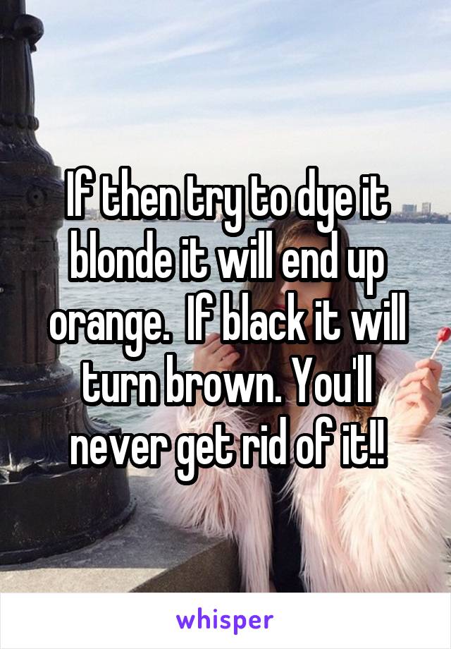If then try to dye it blonde it will end up orange.  If black it will turn brown. You'll never get rid of it!!