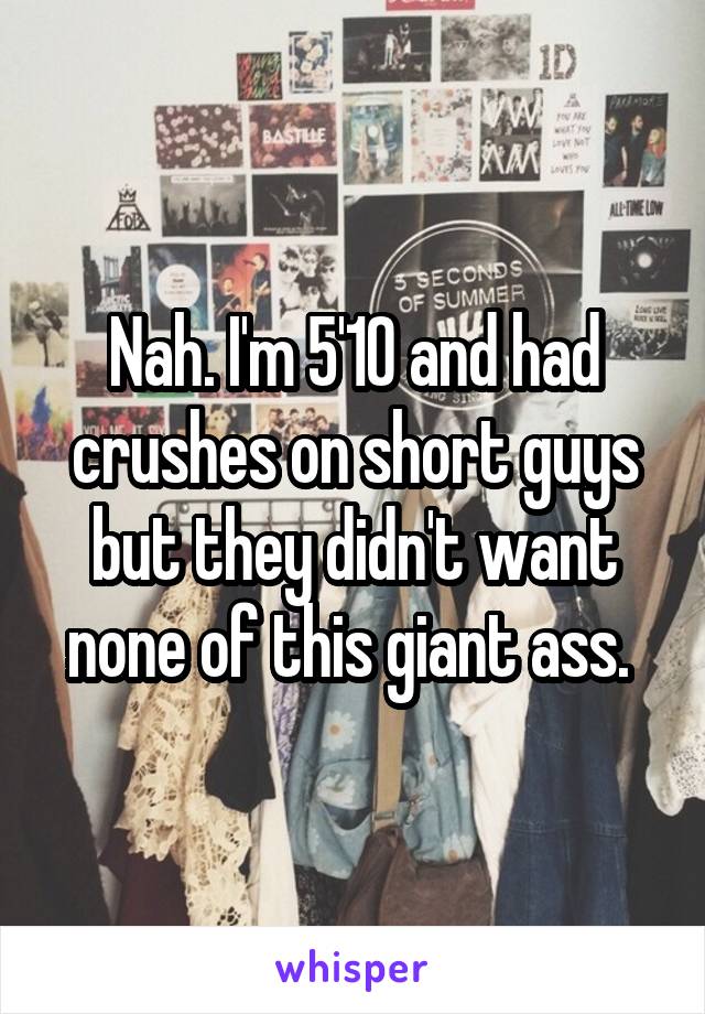 Nah. I'm 5'10 and had crushes on short guys but they didn't want none of this giant ass. 