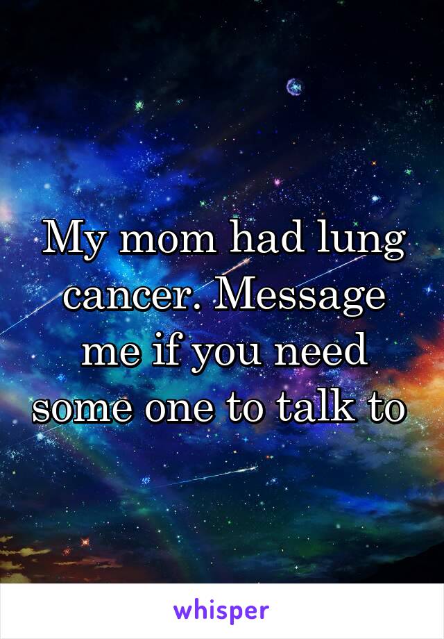 My mom had lung cancer. Message me if you need some one to talk to 