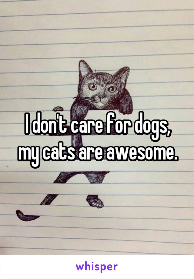 I don't care for dogs, my cats are awesome.