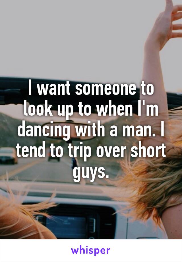 I want someone to look up to when I'm dancing with a man. I tend to trip over short guys.