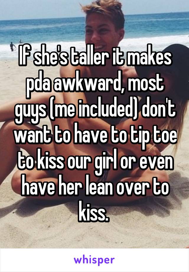 If she's taller it makes pda awkward, most guys (me included) don't want to have to tip toe to kiss our girl or even have her lean over to kiss. 