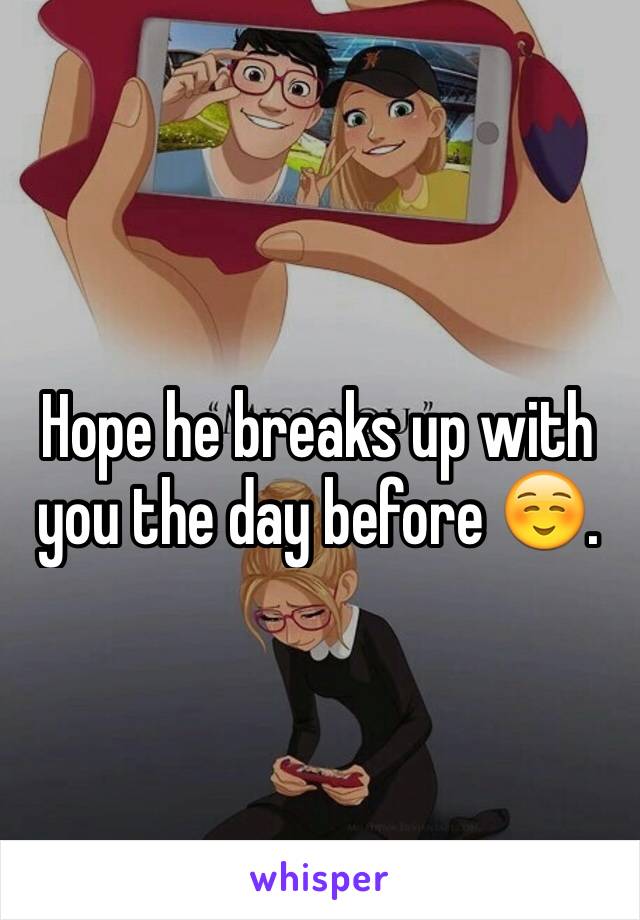 Hope he breaks up with you the day before ☺️.