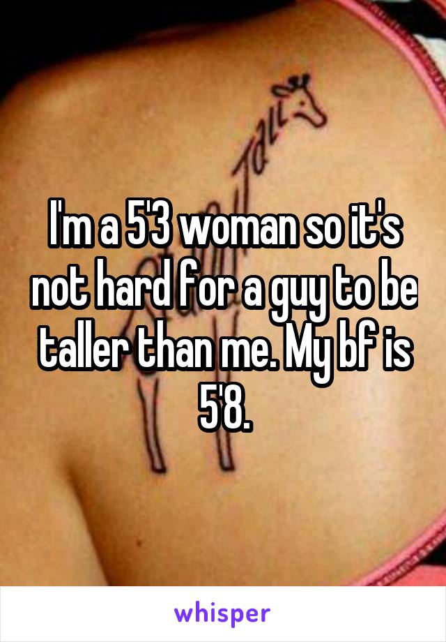 I'm a 5'3 woman so it's not hard for a guy to be taller than me. My bf is 5'8.