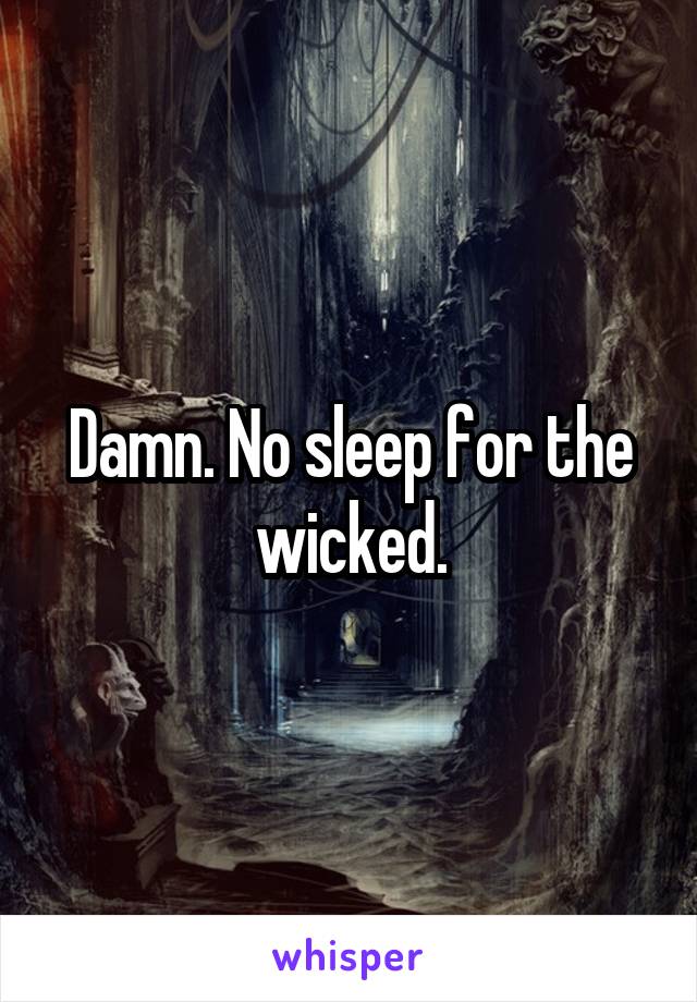 Damn. No sleep for the wicked.
