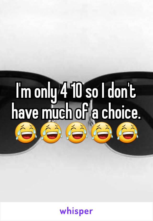 I'm only 4 10 so I don't have much of a choice. 😂😂😂😂😂