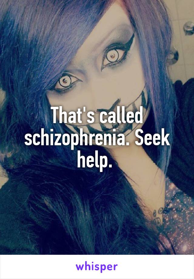 That's called schizophrenia. Seek help. 