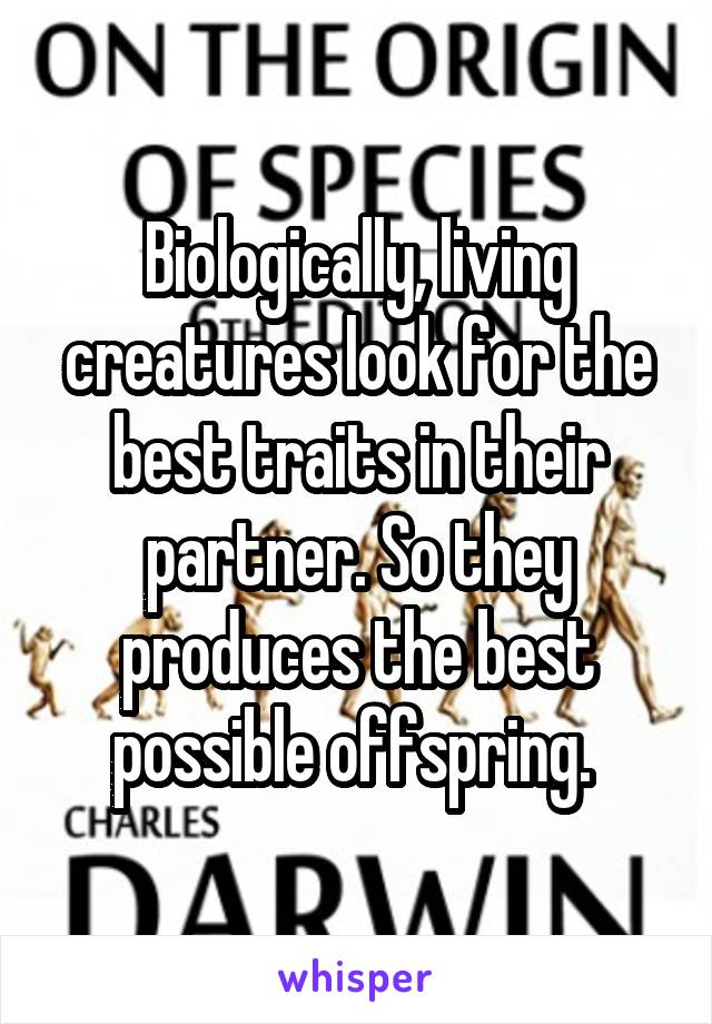 Biologically, living creatures look for the best traits in their partner. So they produces the best possible offspring. 