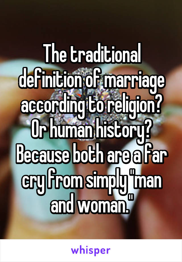 The traditional definition of marriage according to religion? Or human history? Because both are a far cry from simply "man and woman."