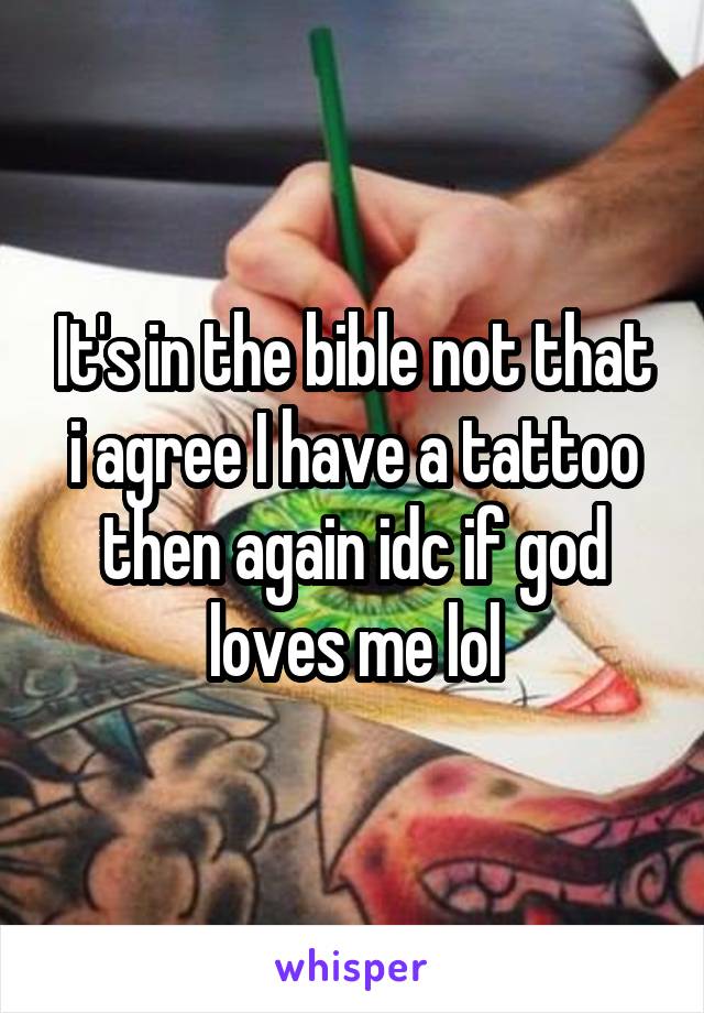 It's in the bible not that i agree I have a tattoo then again idc if god loves me lol