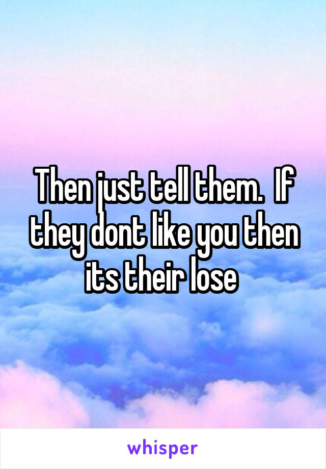 Then just tell them.  If they dont like you then its their lose 