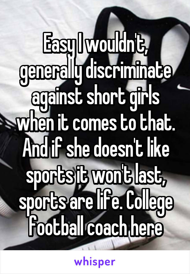 Easy I wouldn't, generally discriminate against short girls when it comes to that. And if she doesn't like sports it won't last, sports are life. College football coach here