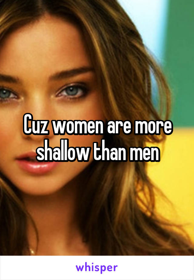 Cuz women are more shallow than men