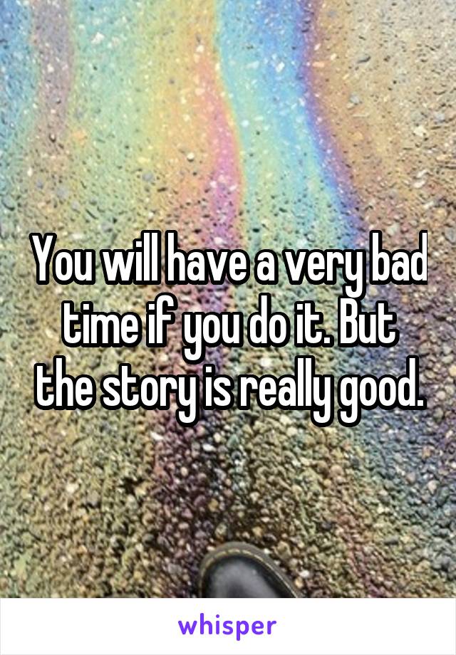 You will have a very bad time if you do it. But the story is really good.