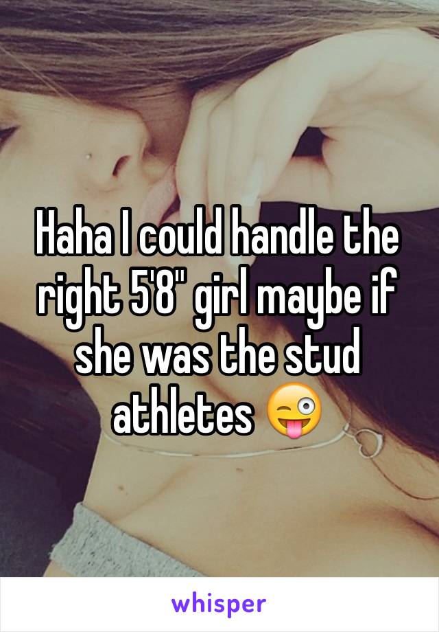 Haha I could handle the right 5'8" girl maybe if she was the stud athletes 😜