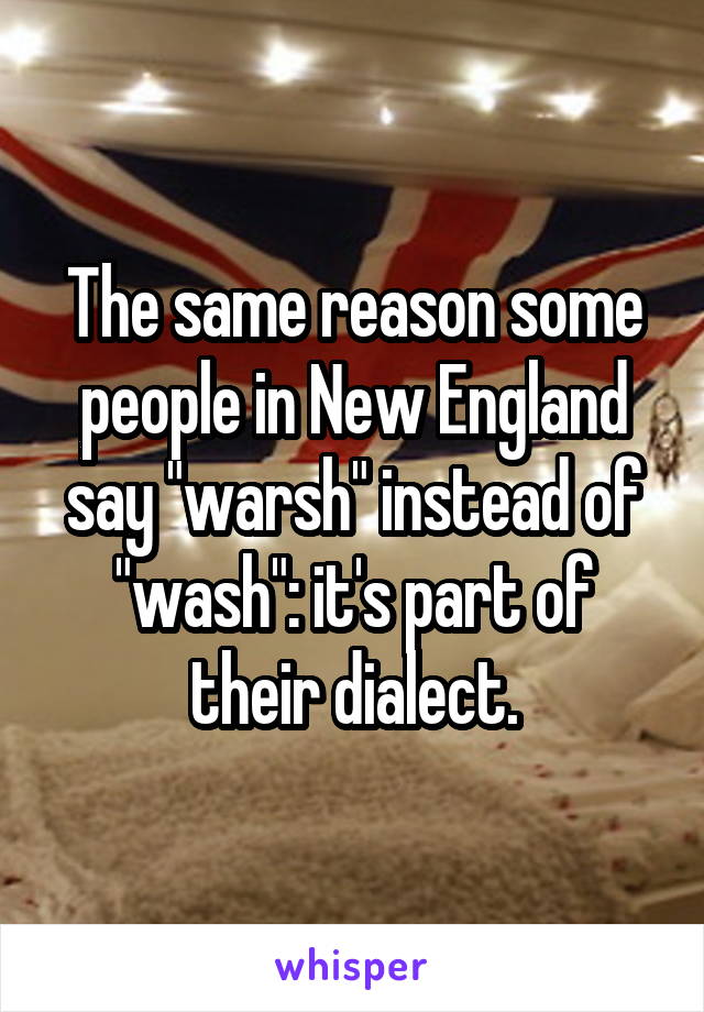 The same reason some people in New England say "warsh" instead of "wash": it's part of their dialect.