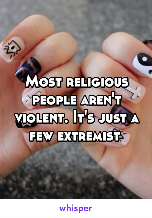 Most religious people aren't violent. It's just a few extremist 