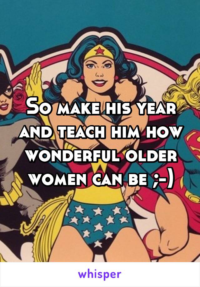 So make his year and teach him how wonderful older women can be ;-)