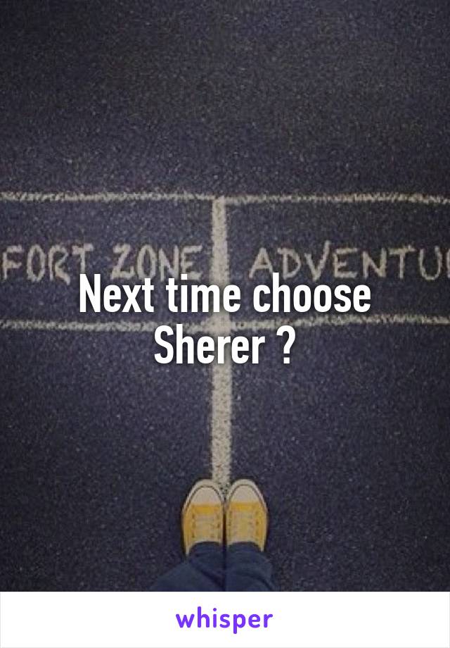 Next time choose Sherer 😊