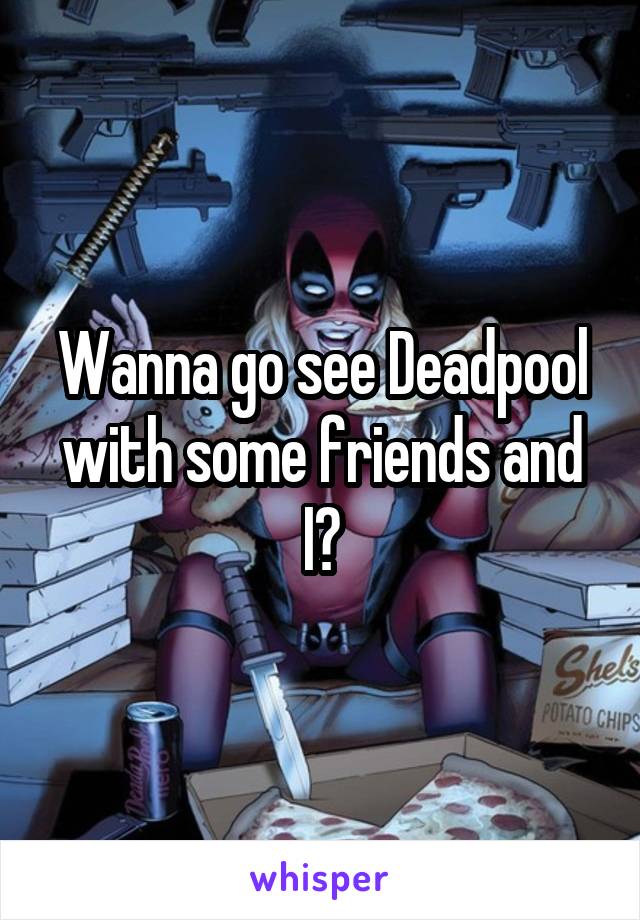 Wanna go see Deadpool with some friends and I?