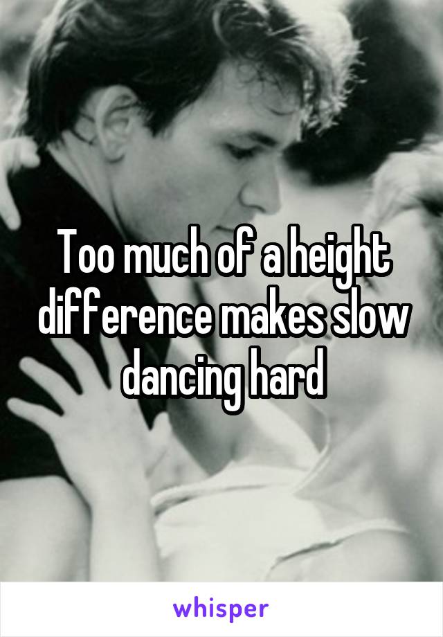 Too much of a height difference makes slow dancing hard