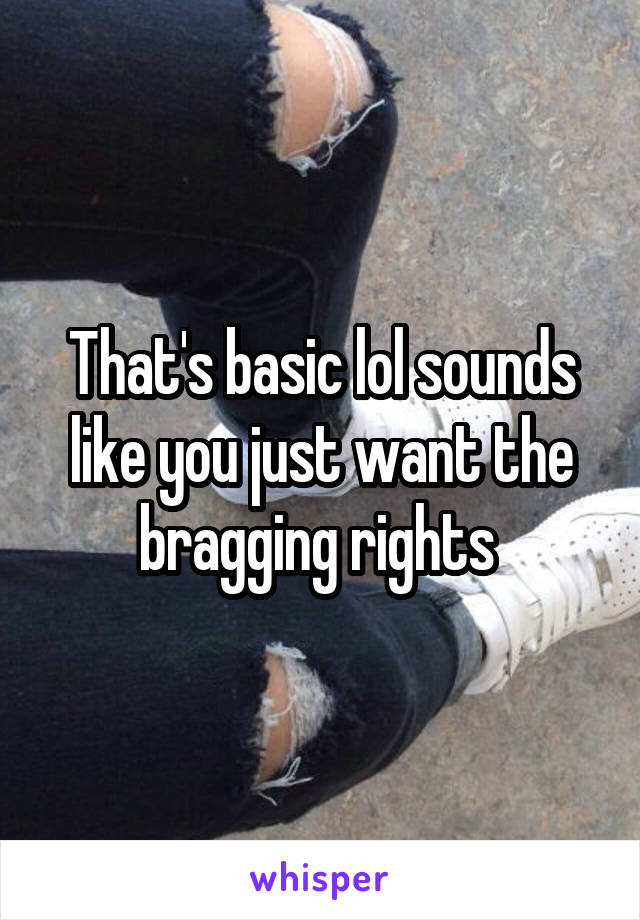 That's basic lol sounds like you just want the bragging rights 