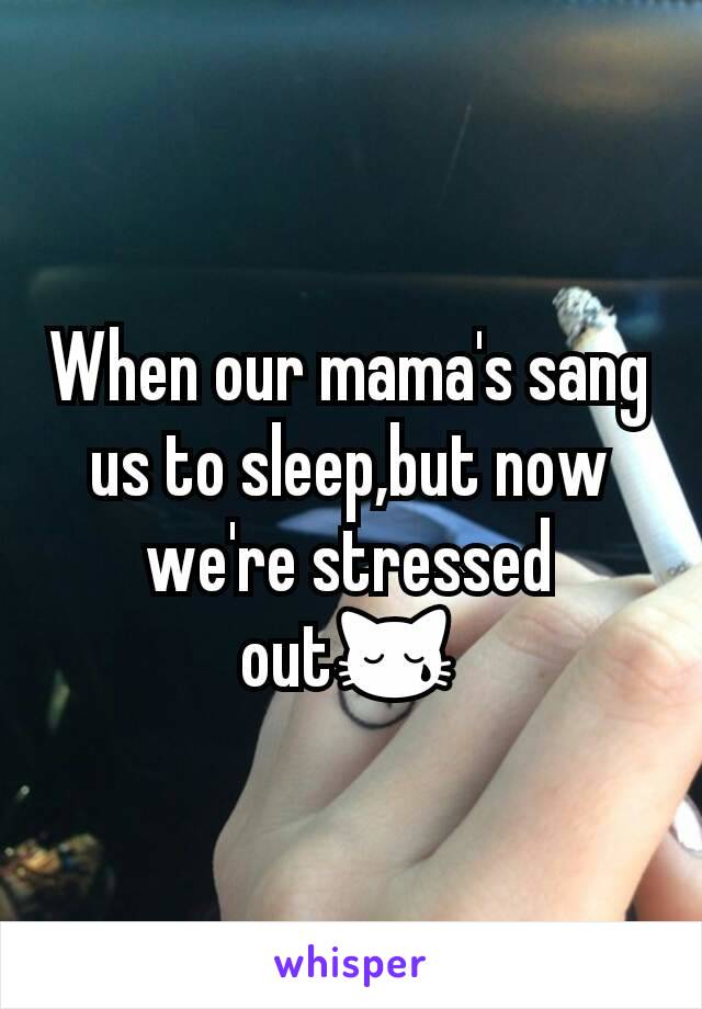 When our mama's sang us to sleep,but now we're stressed out😿