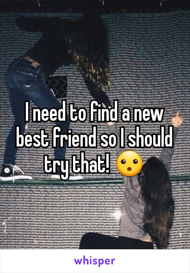 I need to find a new best friend so I should try that! 😮