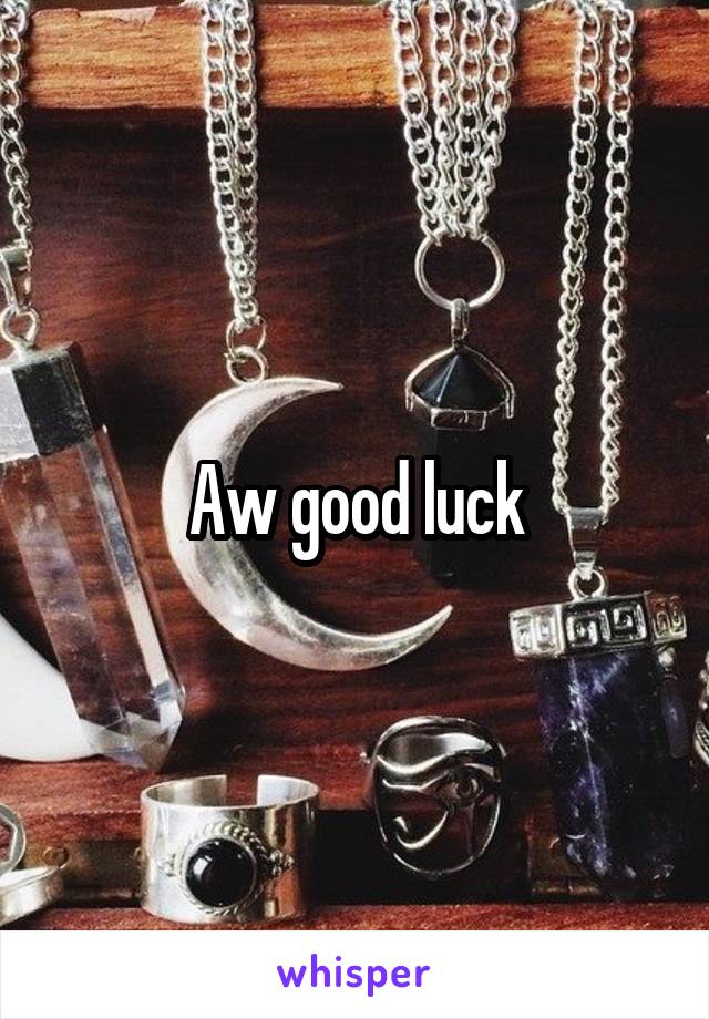 Aw good luck