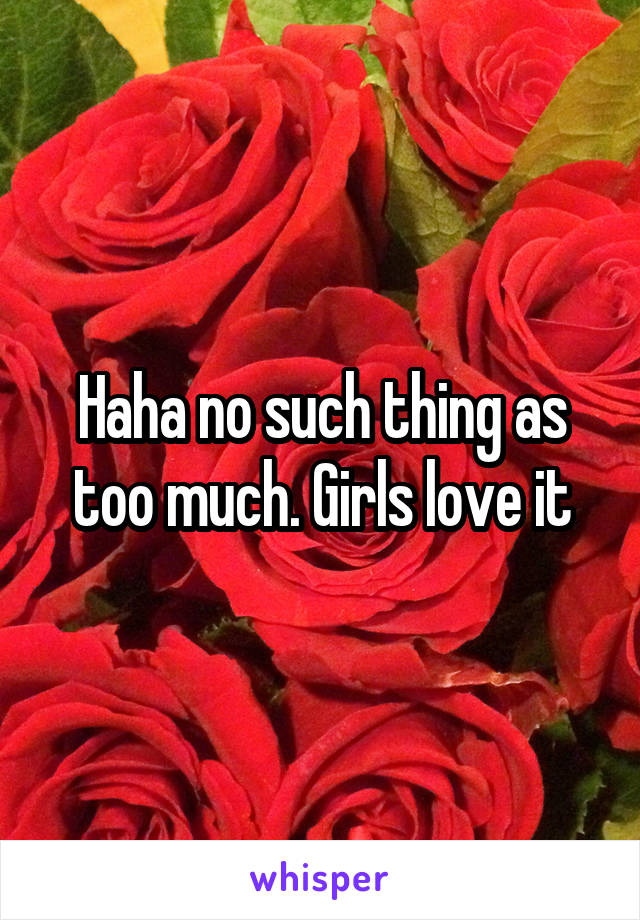 Haha no such thing as too much. Girls love it